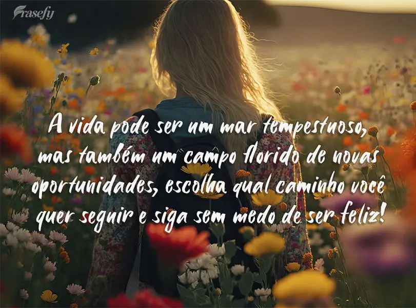 A vida pode ser um mar tempestuoso, mas também um campo florido de novas oportunidades, escolha qual caminho você quer seguir e siga sem medo de ser fe...