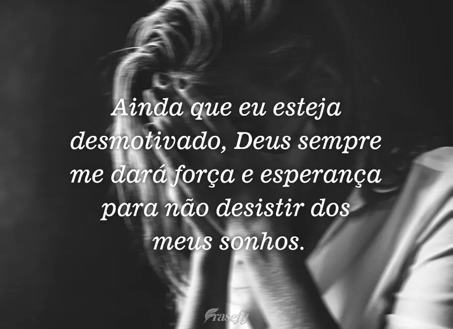 Ainda que eu esteja desmotivado, Deus sempre me dará força e esperança para não desistir dos meus sonhos.