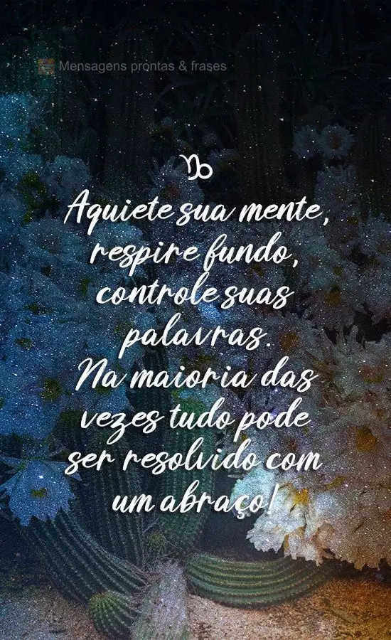 Aquiete sua mente, respire fundo, controle suas palavras. Na maioria das vezes tudo pode ser resolvido com um abraço!

