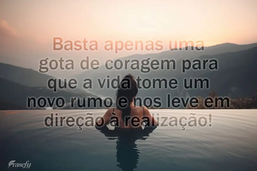 Basta apenas uma gota de coragem para que a vida tome um novo rumo e nos leve em direção à realização!