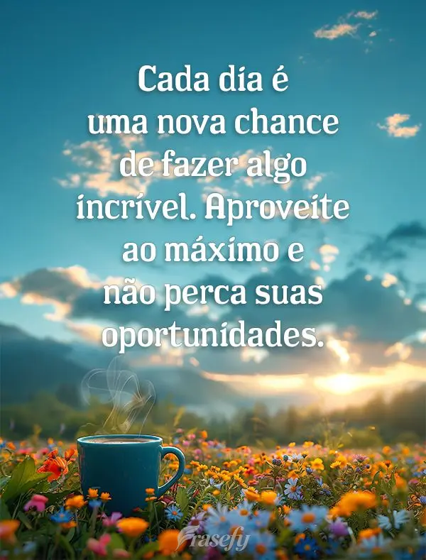 Cada dia é uma nova chance de fazer algo incrível. Aproveite ao máximo e não perca suas oportunidades.