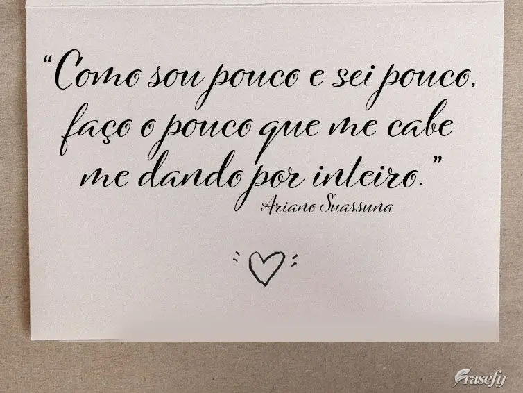 “Como sou pouco e sei pouco, faço o pouco que me cabe, me dando por inteiro.”  Ariano Suassuna
