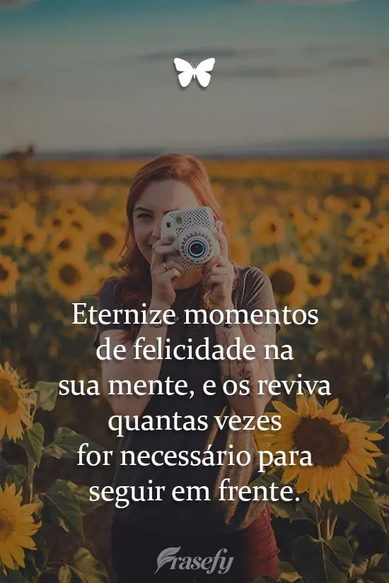 Eternize momentos de felicidade na sua mente, e os reviva quantas vezes for necessário para seguir em frente.
