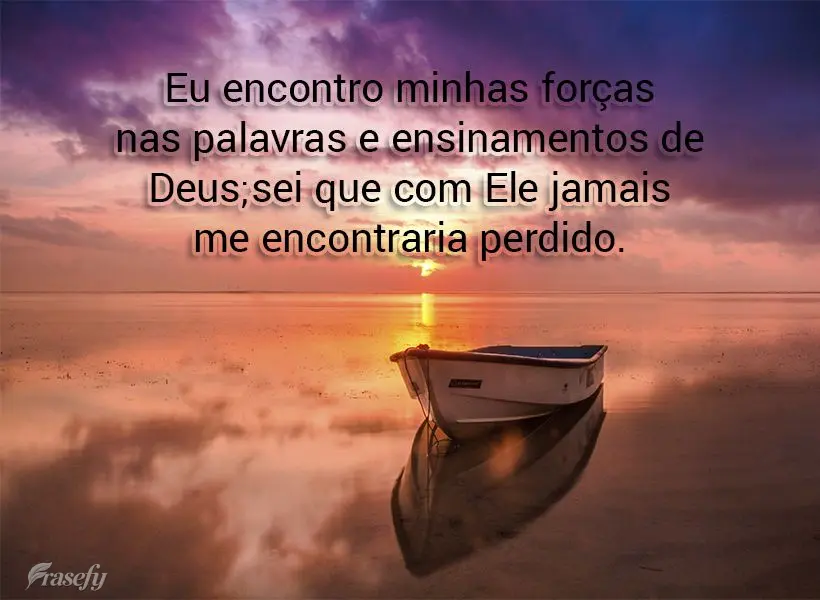 Eu encontro minhas forças nas palavras e ensinamentos de Deus; sei que com Ele jamais me encontraria perdido.