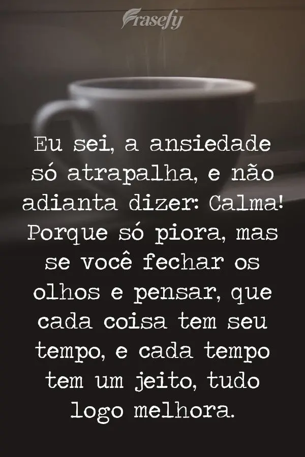 Eu sei, a ansiedade só atrapalha. E não adianta dizer: "Calma", porque só piora. Mas se você fechar os olhos e pensar que cada coisa tem seu tempo e ...