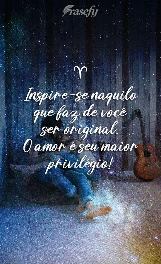 Inspire-se naquilo que faz  você ser original. O amor é seu maior privilégio!

