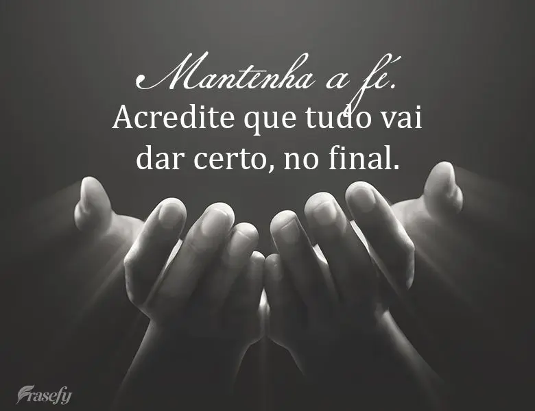 Mantenha a fé. Acredite que tudo vai dar certo, no final.