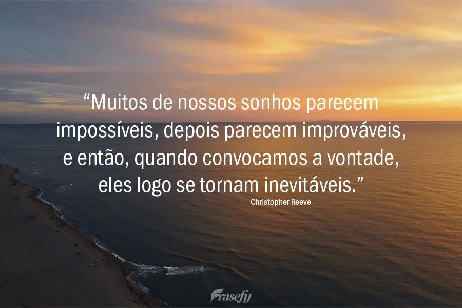 “Muitos de nossos sonhos parecem impossíveis, depois parecem improváveis, e então, quando convocamos a vontade, eles logo se tornam inevitáveis.”...