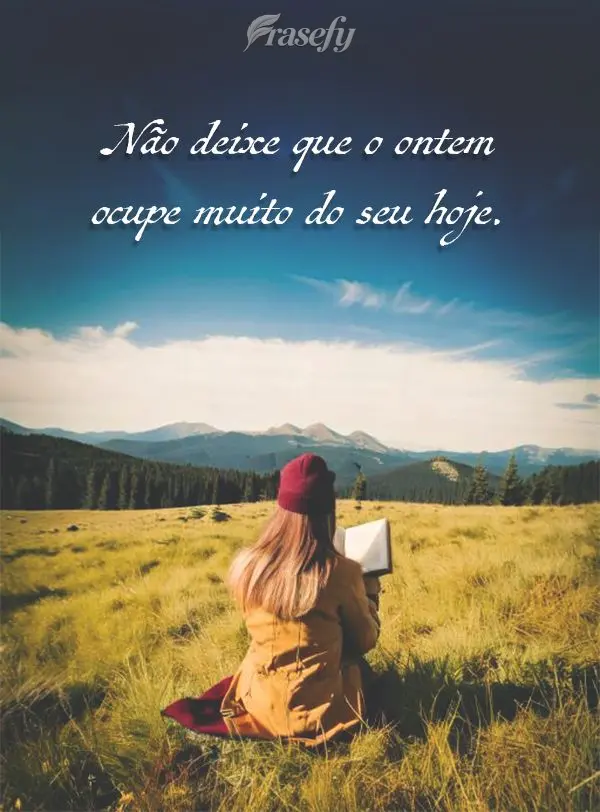 Não deixe que o ontem ocupe muito do seu hoje.