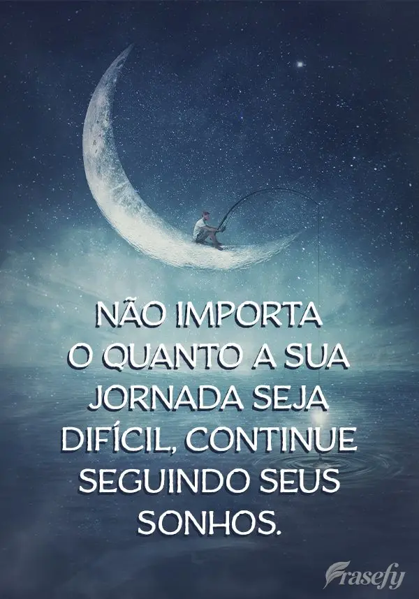 Não importa o quanto a sua jornada seja difícil, continue seguindo seus sonhos.