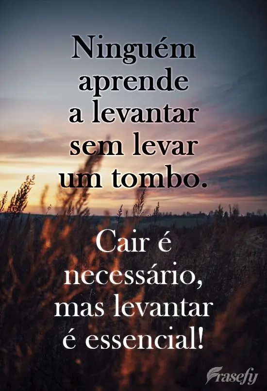 Ninguém aprende a levantar sem levar um tombo. Cair é necessário, mas levantar é essencial!
