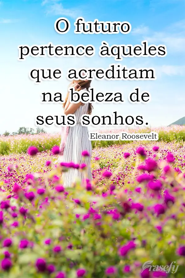 O futuro pertence àqueles que acreditam na beleza de seus sonhos.  Eleanor Roosevelt