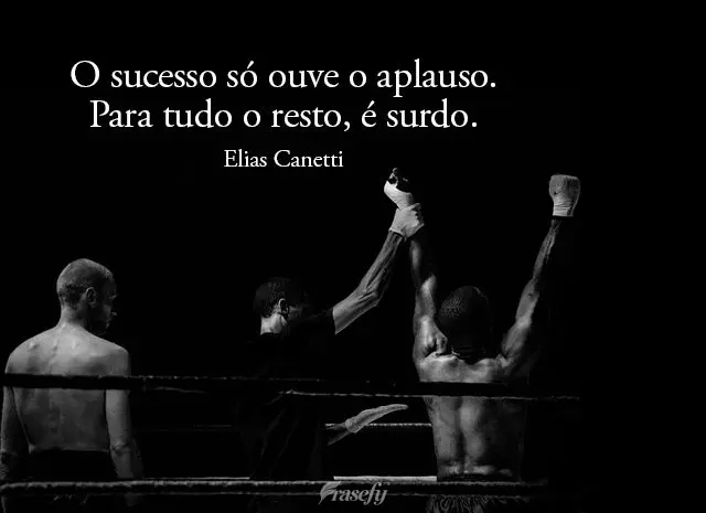 O sucesso só ouve o aplauso. Para todo o resto, é surdo.  Elias Canetti