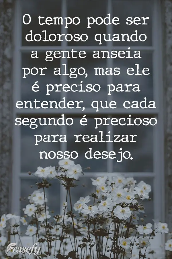 O tempo pode ser doloroso quando a gente anseia por algo, mas ele é preciso para entender que cada segundo é importante  para realizar nosso desejo.