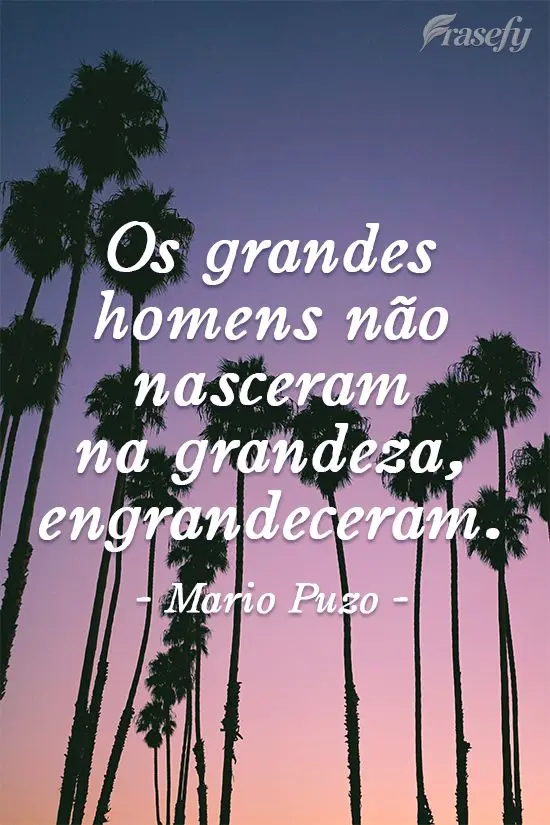 Os grandes homens não nasceram na grandeza, engrandeceram. 
 Mario Puzo
