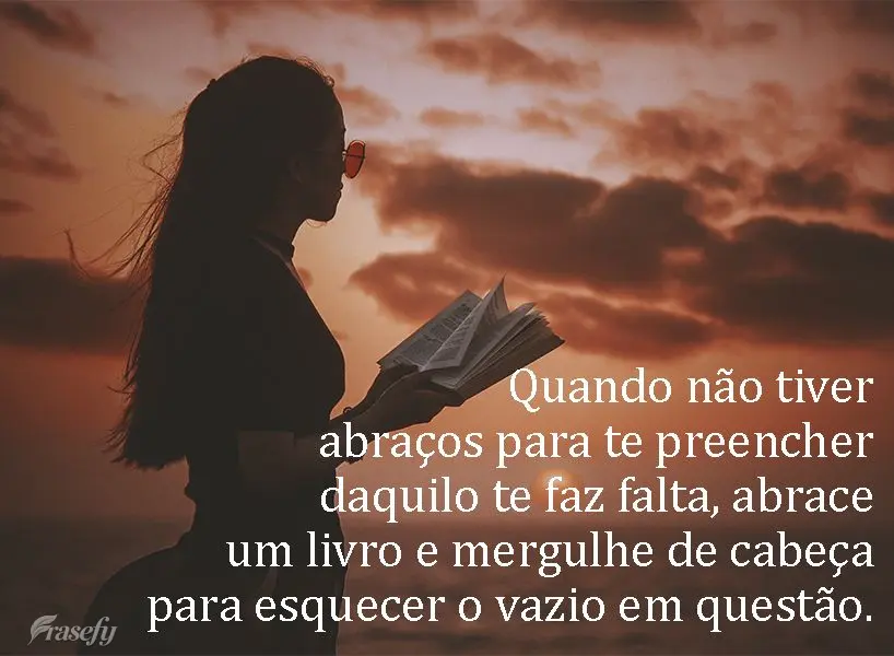 Quando não tiver abraços para te preencher daquilo te faz falta, abrace um livro e mergulhe de cabeça para esquecer o vazio em questão.