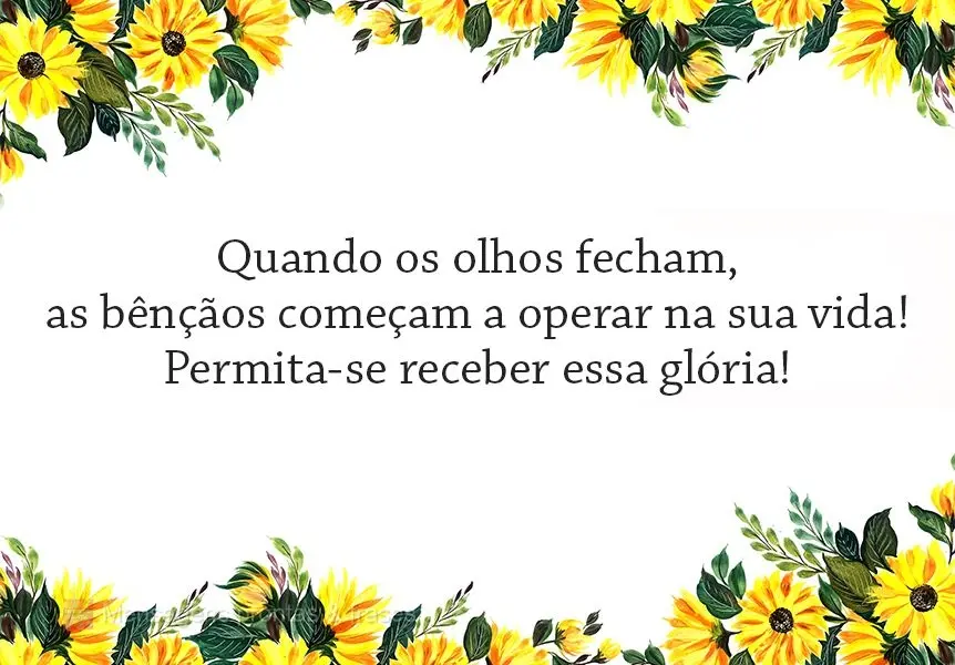 Quando os olhos fecham, as bênçãos começam a operar na sua vida! Permita-se receber essa glória! 
