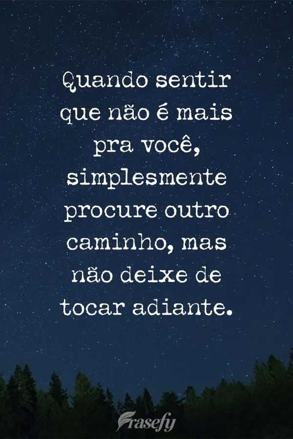 Quando sentir que não é mais pra você, simplesmente procure outro caminho, mas não deixe de tocar adiante.