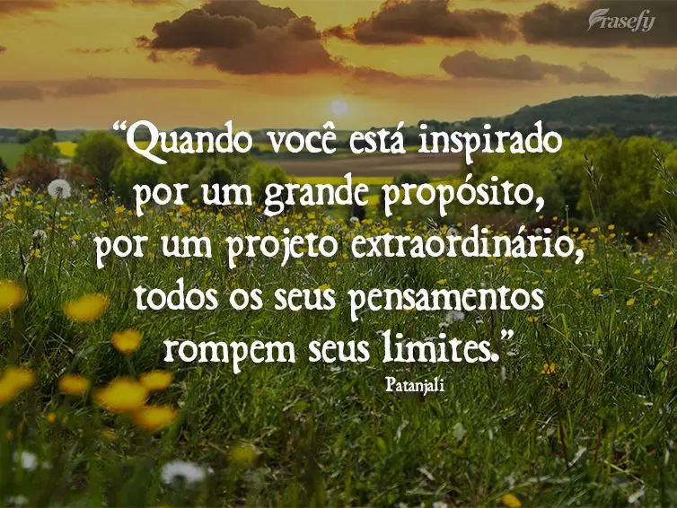 “Quando você está inspirado por um grande propósito, por um projeto extraordinário, todos os seus pensamentos rompem seus limites.” Patanjali