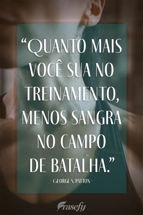 “Quanto mais você sua no treinamento, menos sangra no campo de batalha.” George S. Patton