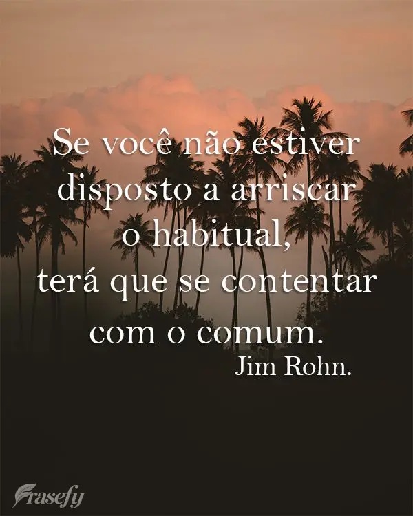 Se você não estiver disposto a arriscar o habitual, terá que se contentar com o comum.  Jim Rohn.