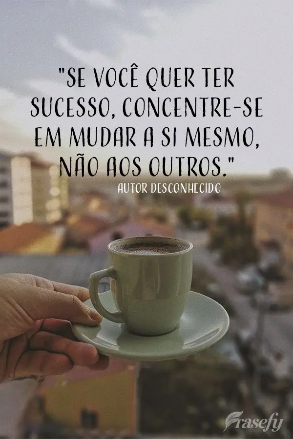 "Se você quer ter sucesso, concentre-se em mudar a si mesmo, não aos outros." Autor desconhecido