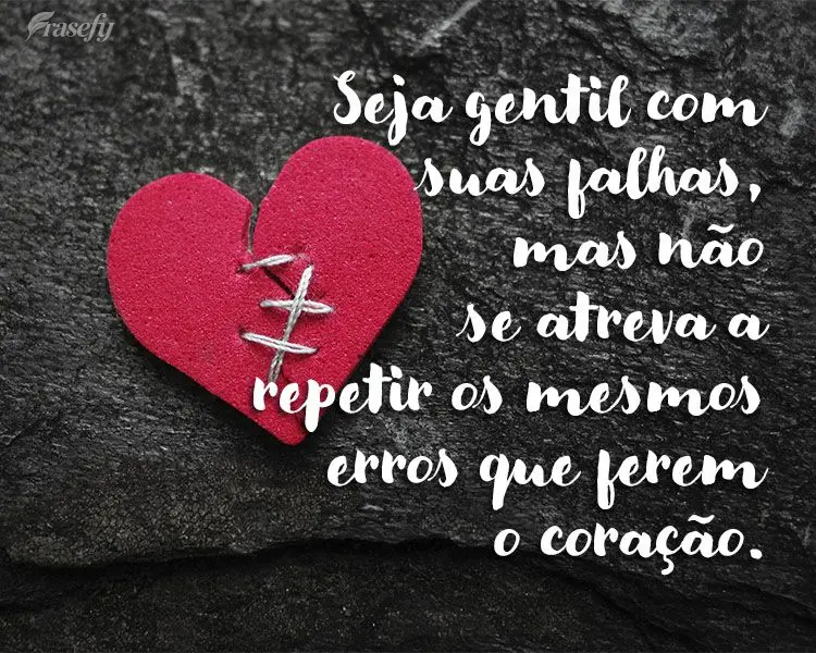 Seja gentil com suas falhas, mas não se atreva a repetir os mesmos erros que ferem o coração.