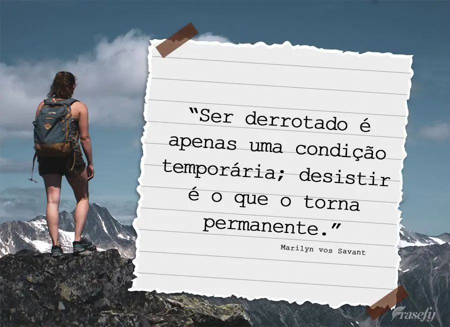 “Ser derrotado é apenas uma condição temporária; desistir é o que o torna permanente.” Marilyn vos Savant