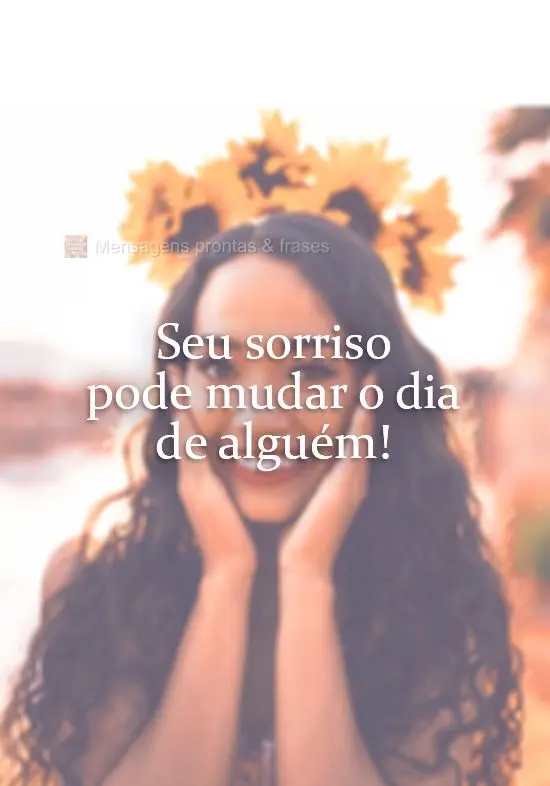 Seu sorriso pode mudar o dia de alguém!
