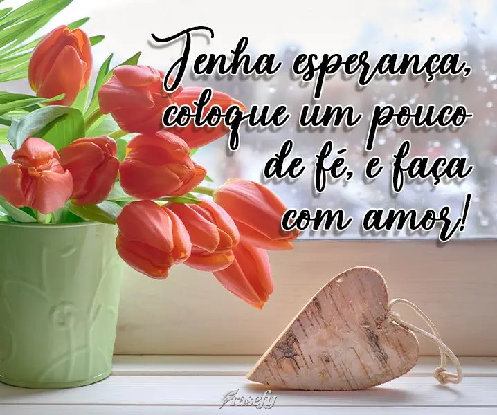 Tenha esperança, coloque um pouco de fé, e faça com amor! 
