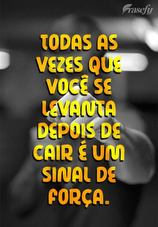 Todas as vezes que você se levanta depois de cair é um sinal de força.