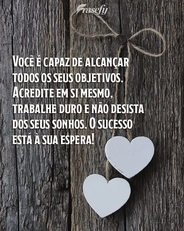 Você é capaz de alcançar todos os seus objetivos. Acredite em si mesmo, trabalhe duro e não desista dos seus sonhos. O sucesso está à sua espera!...