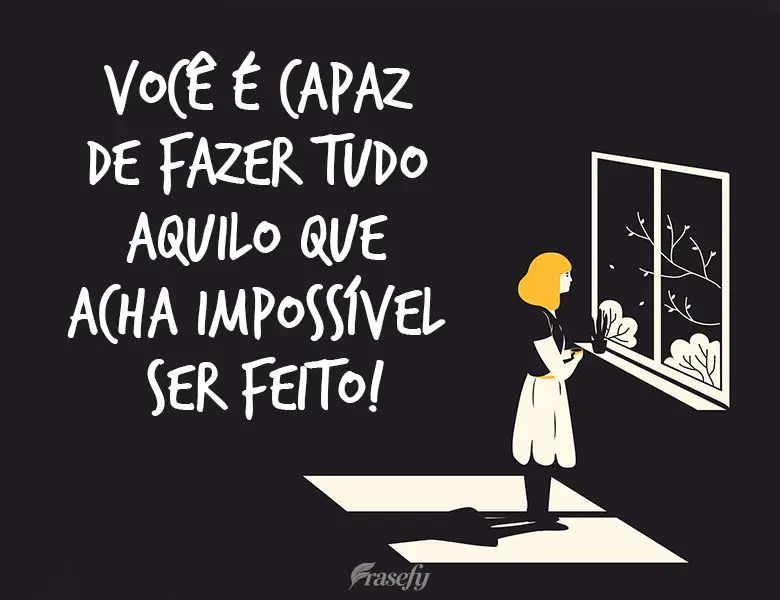 Você é capaz de fazer tudo aquilo que acha impossível ser feito!
