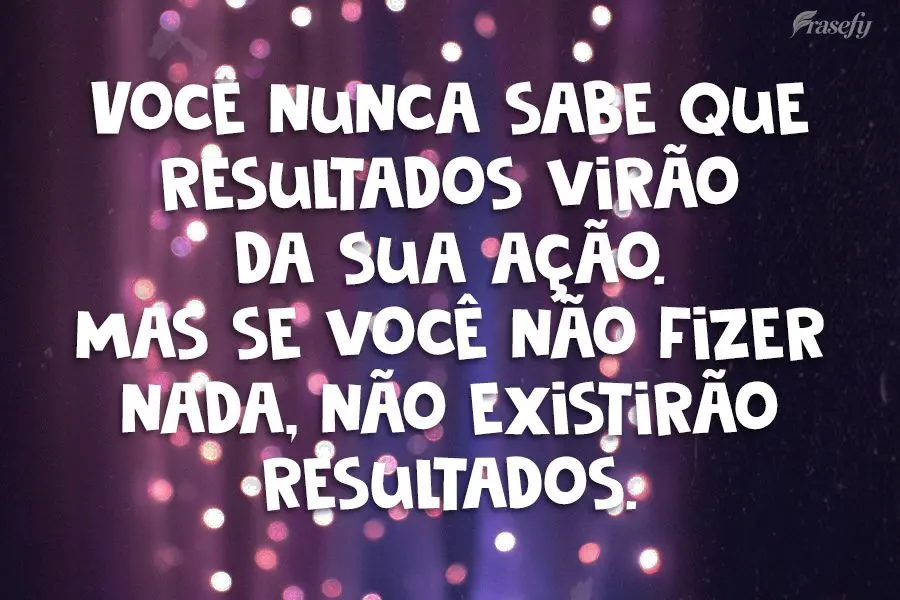 Você nunca sabe que resultados virão da sua ação. Mas se você não fizer nada, não existirão resultados.