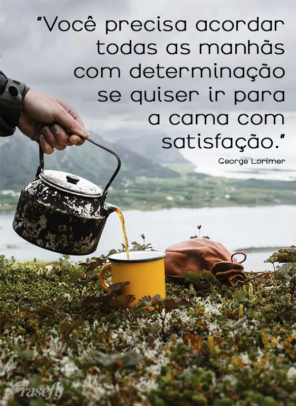 “Você precisa acordar todas as manhãs com determinação se quiser ir para a cama com satisfação.” George Lorimer