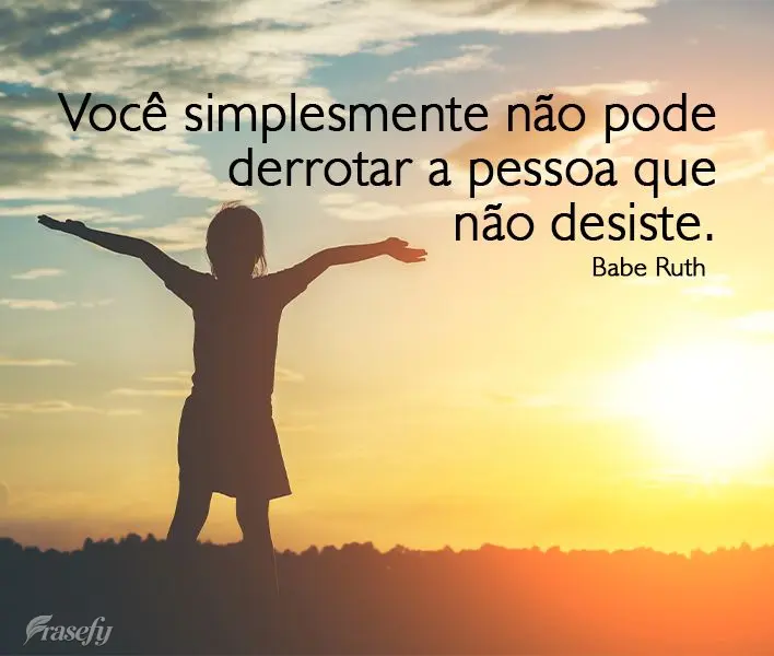 Você simplesmente não pode derrotar a pessoa que não desiste. 
 Babe Ruth