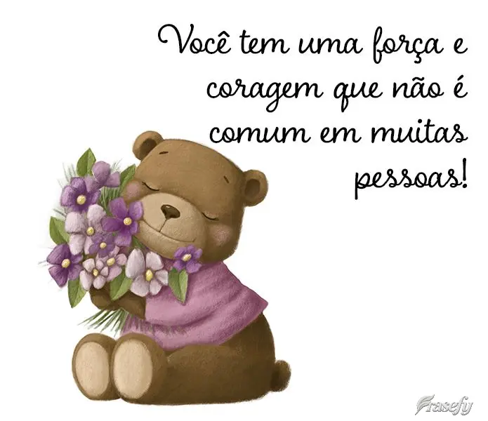Você tem uma força e coragem que não é comum em muitas pessoas!
