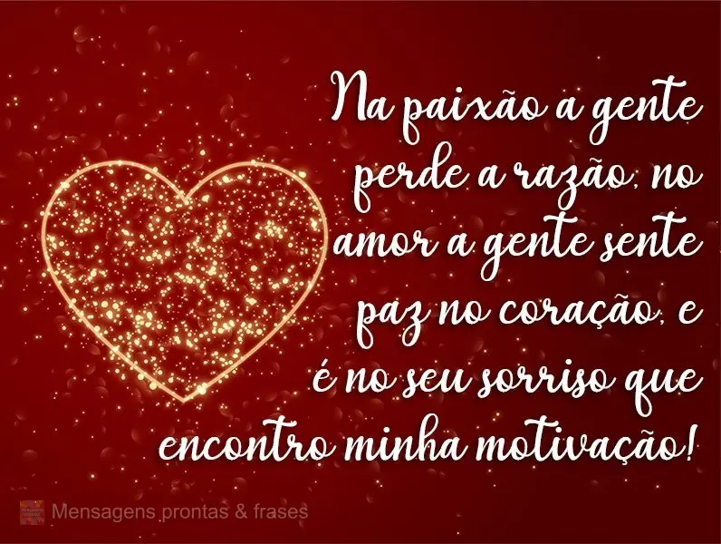 Na paixão a gente perde a razão, no amor a gente sente paz no coração, e é no seu sorriso que encontro minha motivação!
