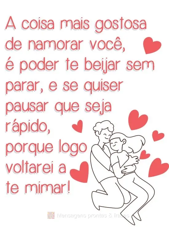 A coisa mais gostosa de namorar você, é poder te beijar sem parar, e se quiser pausar que seja rápido, porque logo voltarei a te mimar!

