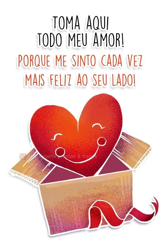 Toma aqui todo meu amor! Porque me sinto cada vez mais feliz ao seu lado!
