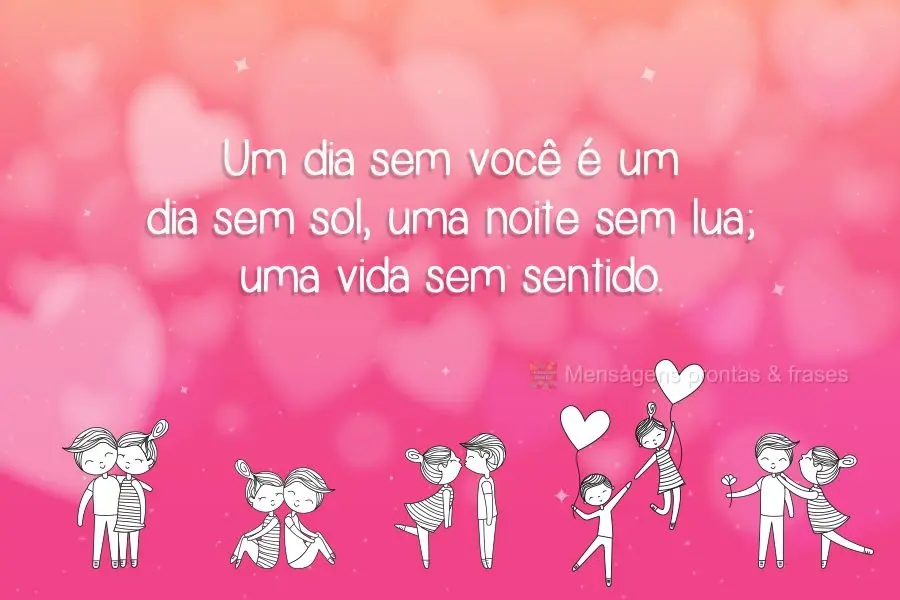 Um dia sem você é um dia sem sol, uma noite sem lua; uma vida sem sentido.
