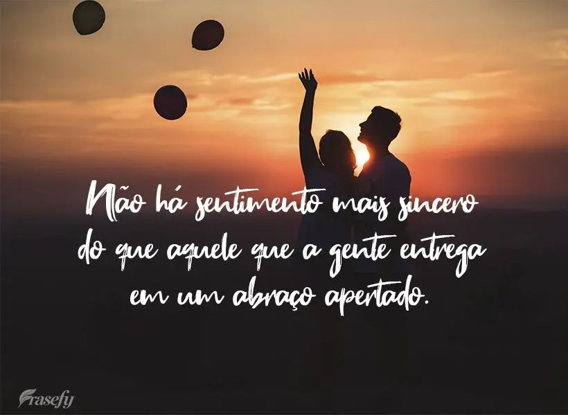 Não há sentimento mais sincero do que aquele que a gente entrega em um abraço apertado.