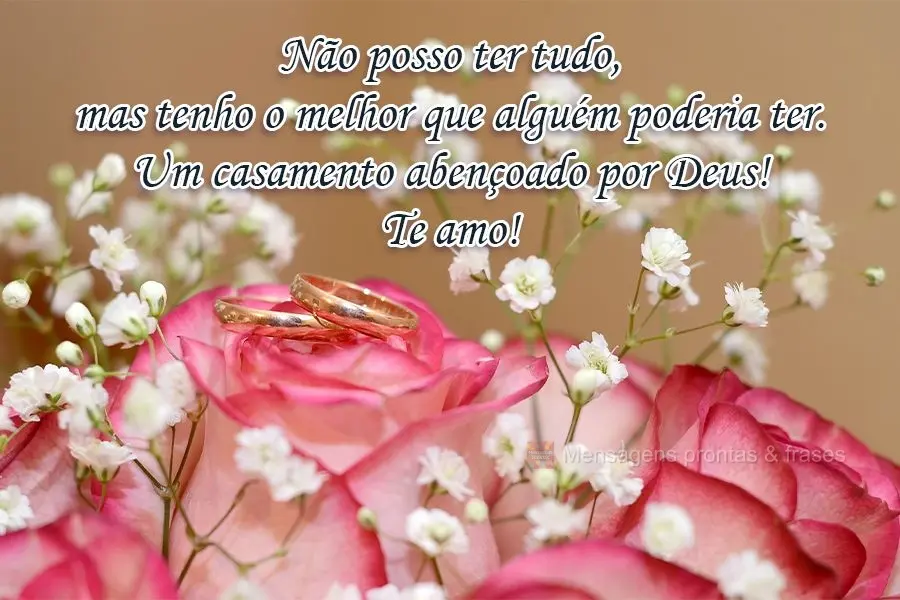Não posso ter tudo, mas tenho o melhor que alguém poderia ter. Um casamento abençoado por Deus! Te amo!
