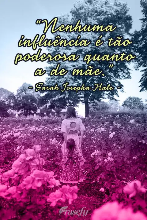 “Nenhuma influência é tão poderosa quanto a de mãe.” Sarah Josepha Hale