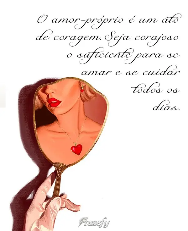 O amor-próprio é um ato de coragem. Seja corajoso o suficiente para se amar e se cuidar todos os dias.