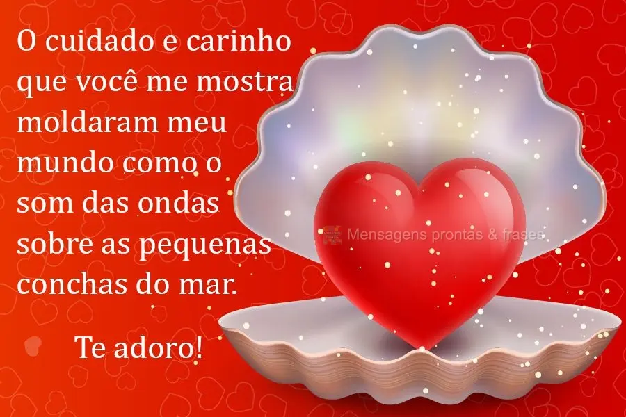 O cuidado e carinho que você me mostra moldaram meu mundo como o som das ondas sobre as pequenas conchas do mar. 
 Te adoro!