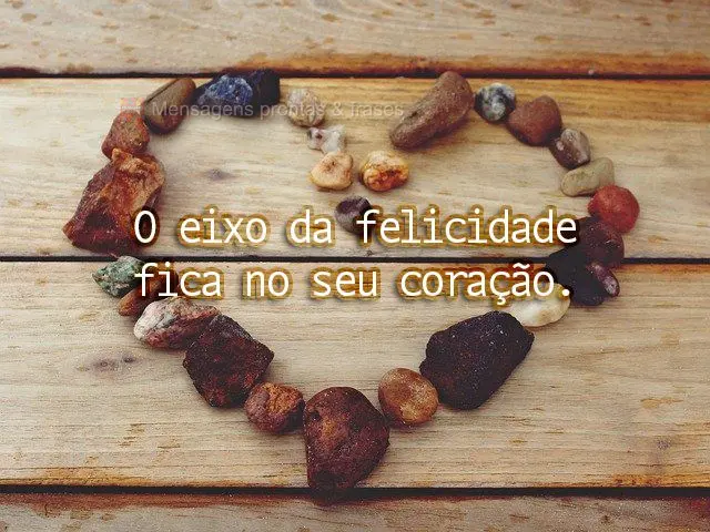 O eixo da felicidade fica no seu coração.
