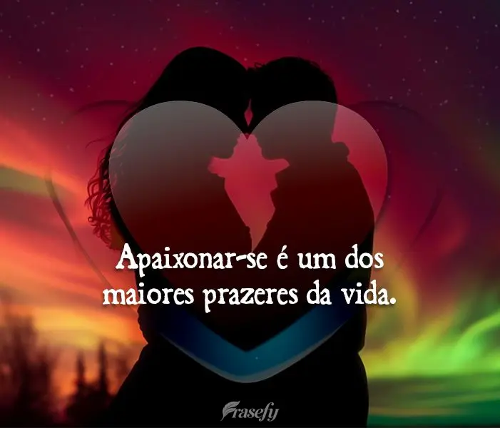 Apaixonar-se é um dos maiores prazeres da vida.