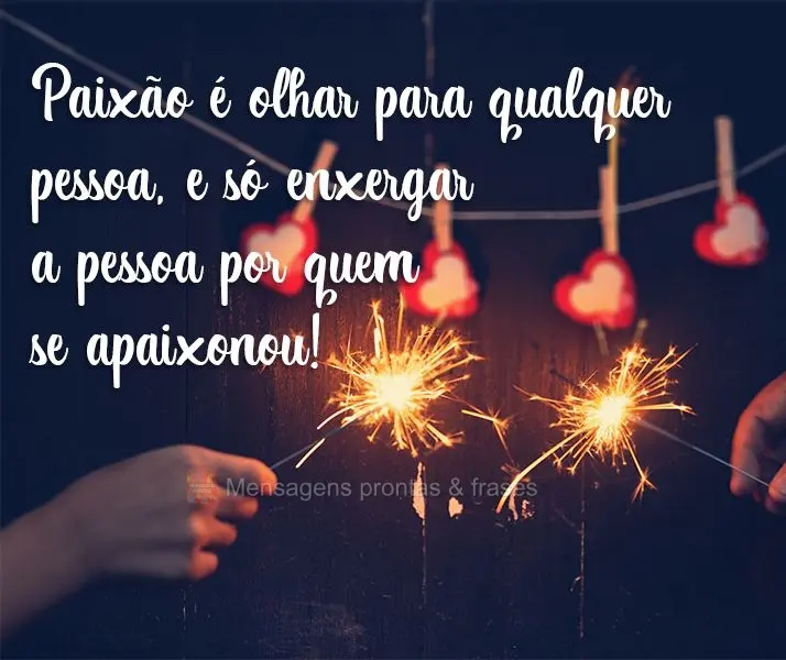Paixão é olhar para qualquer pessoa, e só enxergar a pessoa por quem se apaixonou!
