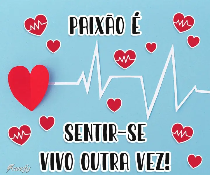 Paixão é sentir-se vivo outra vez!

